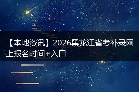 【本地资讯】2026黑龙江省考补录网上报名时间+入口