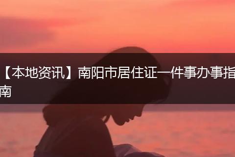 【本地资讯】南阳市居住证一件事办事指南
