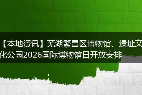 【本地资讯】芜湖繁昌区博物馆、遗址文化公园2026国际博物馆日开放安排