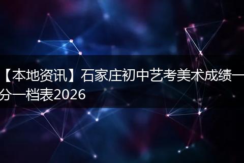 【本地资讯】石家庄初中艺考美术成绩一分一档表2026