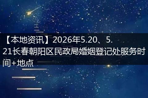 【本地资讯】2026年5.20、5.21长春朝阳区民政局婚姻登记处服务时间+地点