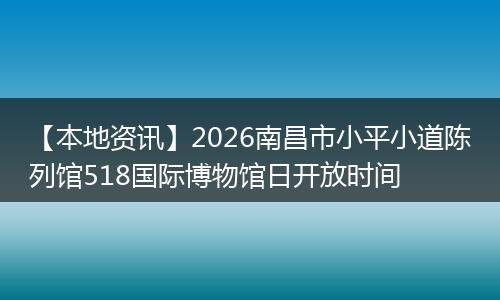 【本地资讯】2026南昌市小平小道陈列馆518国际博物馆日开放时间