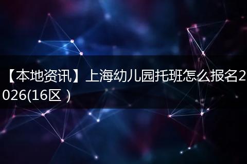 【本地资讯】上海幼儿园托班怎么报名2026(16区）