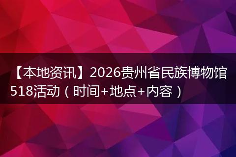 【本地资讯】2026贵州省民族博物馆518活动（时间+地点+内容）