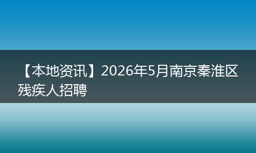 【本地资讯】2026年5月南京秦淮区残疾人招聘