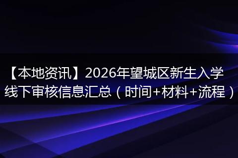 【本地资讯】2026年望城区新生入学线下审核信息汇总（时间+材料+流程）