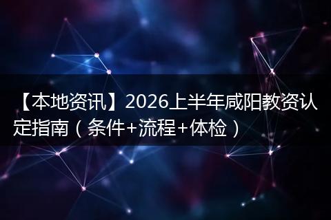 【本地资讯】2026上半年咸阳教资认定指南（条件+流程+体检）