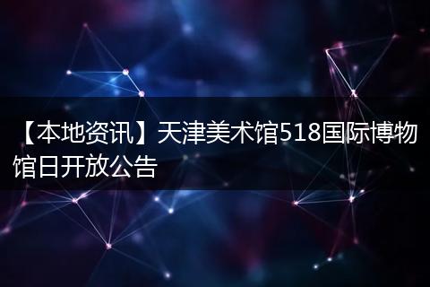 【本地资讯】天津美术馆518国际博物馆日开放公告