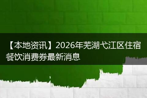 【本地资讯】2026年芜湖弋江区住宿餐饮消费券最新消息