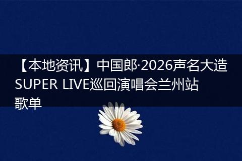 【本地资讯】中国郎·2026声名大造SUPER LIVE巡回演唱会兰州站歌单