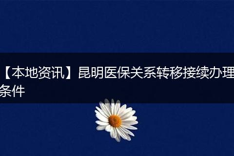 【本地资讯】昆明医保关系转移接续办理条件