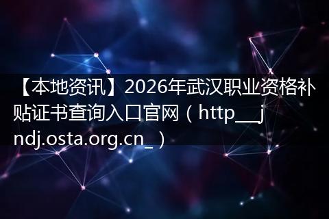 【本地资讯】2026年武汉职业资格补贴证书查询入口官网（http___jndj.osta.org.cn_）