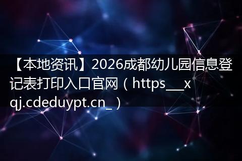 【本地资讯】2026成都幼儿园信息登记表打印入口官网（https___xqj.cdeduypt.cn_）