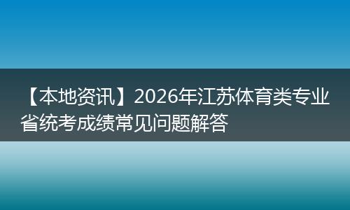 【本地资讯】2026年江苏体育类专业省统考成绩常见问题解答