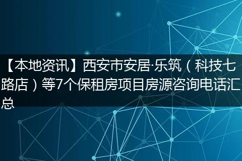 【本地资讯】西安市安居·乐筑（科技七路店）等7个保租房项目房源咨询电话汇总