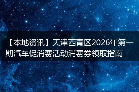 【本地资讯】天津西青区2026年第一期汽车促消费活动消费券领取指南