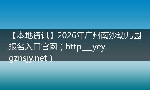 【本地资讯】2026年广州南沙幼儿园报名入口官网（http___yey.gznsjy.net）