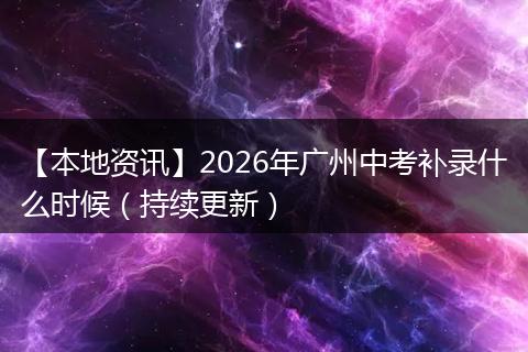 【本地资讯】2026年广州中考补录什么时候（持续更新）