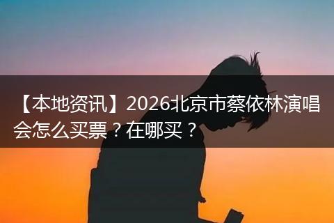 【本地资讯】2026北京市蔡依林演唱会怎么买票？在哪买？