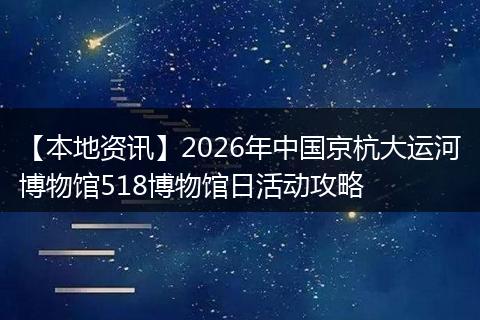 【本地资讯】2026年中国京杭大运河博物馆518博物馆日活动攻略