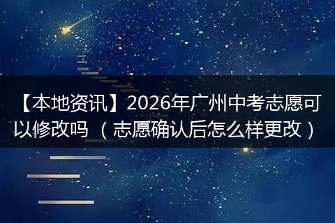 【本地资讯】2026年广州中考志愿可以修改吗 （志愿确认后怎么样更改）