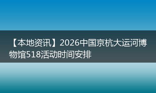 【本地资讯】2026中国京杭大运河博物馆518活动时间安排