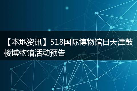 【本地资讯】518国际博物馆日天津鼓楼博物馆活动预告