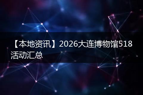 【本地资讯】2026大连博物馆518活动汇总