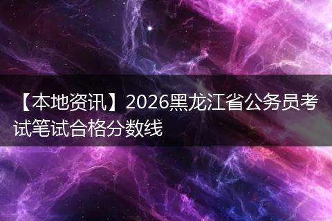 【本地资讯】2026黑龙江省公务员考试笔试合格分数线