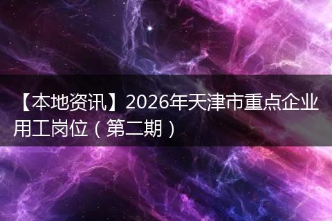 【本地资讯】2026年天津市重点企业用工岗位（第二期）