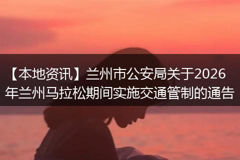 【本地资讯】兰州市公安局关于2026年兰州马拉松期间实施交通管制的通告