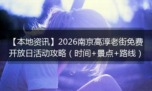 【本地资讯】2026南京高淳老街免费开放日活动攻略（时间+景点+路线）