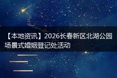 【本地资讯】2026长春新区北湖公园场景式婚姻登记处活动