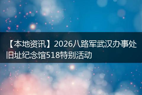 【本地资讯】2026八路军武汉办事处旧址纪念馆518特别活动