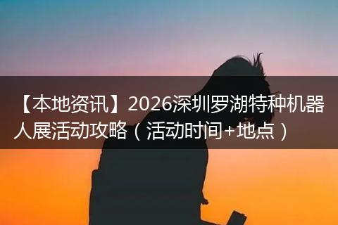 【本地资讯】2026深圳罗湖特种机器人展活动攻略（活动时间+地点）
