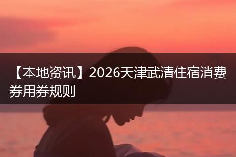 【本地资讯】2026天津武清住宿消费券用券规则