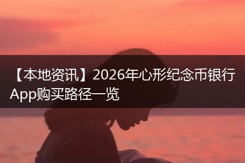 【本地资讯】2026年心形纪念币银行App购买路径一览