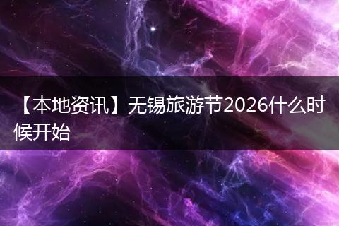 【本地资讯】无锡旅游节2026什么时候开始
