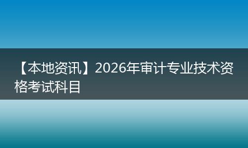 【本地资讯】2026年审计专业技术资格考试科目