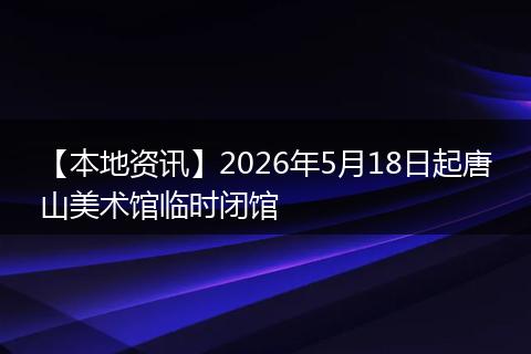 【本地资讯】2026年5月18日起唐山美术馆临时闭馆