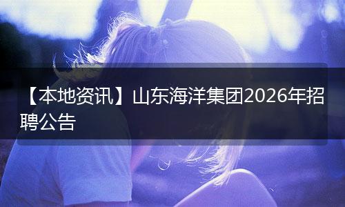 【本地资讯】山东海洋集团2026年招聘公告