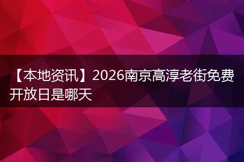 【本地资讯】2026南京高淳老街免费开放日是哪天