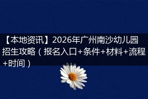【本地资讯】2026年广州南沙幼儿园招生攻略（报名入口+条件+材料+流程+时间）