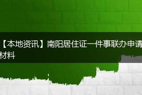 【本地资讯】南阳居住证一件事联办申请材料