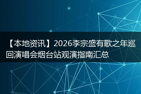 【本地资讯】2026李宗盛有歌之年巡回演唱会烟台站观演指南汇总