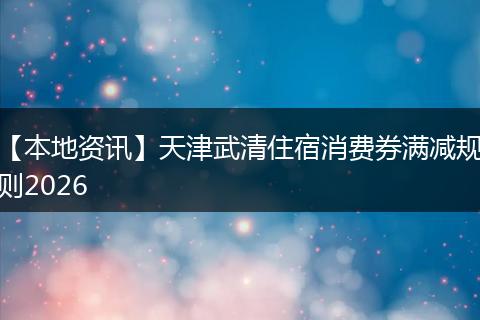 【本地资讯】天津武清住宿消费券满减规则2026