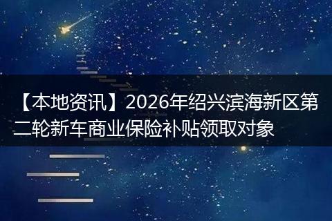 【本地资讯】2026年绍兴滨海新区第二轮新车商业保险补贴领取对象