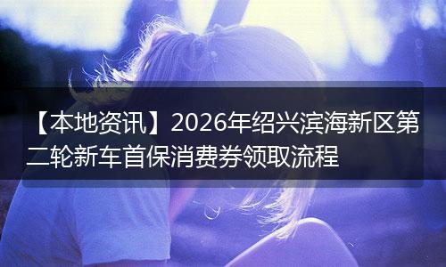 【本地资讯】2026年绍兴滨海新区第二轮新车首保消费券领取流程