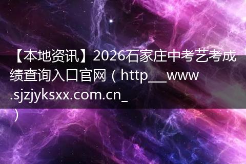 【本地资讯】2026石家庄中考艺考成绩查询入口官网（http___www.sjzjyksxx.com.cn_）