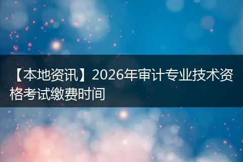 【本地资讯】2026年审计专业技术资格考试缴费时间